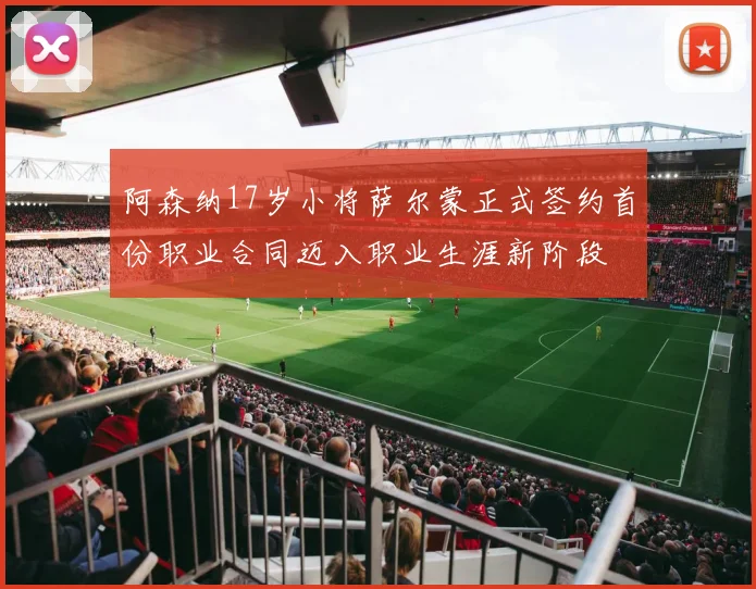 阿森纳17岁小将萨尔蒙正式签约首份职业合同迈入职业生涯新阶段