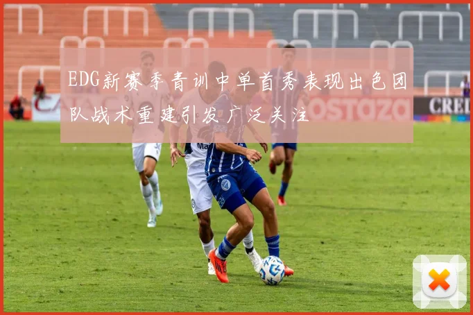 EDG新赛季青训中单首秀表现出色团队战术重建引发广泛关注