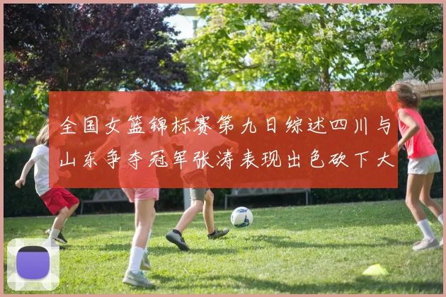 全国女篮锦标赛第九日综述四川与山东争夺冠军张涛表现出色砍下大号双双