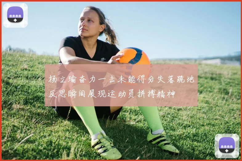 杨立瑜奋力一击未能得分失落跪地反思瞬间展现运动员拼搏精神