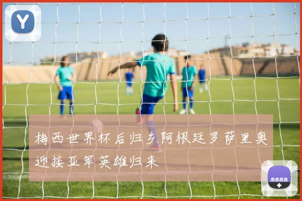 梅西世界杯后归乡阿根廷罗萨里奥迎接亚军英雄归来