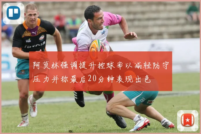 阿莫林强调提升控球率以减轻防守压力并称最后20分钟表现出色