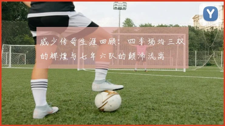 威少传奇生涯回顾：四季场均三双的辉煌与七年六队的颠沛流离