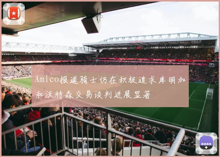 Amico报道骑士仍在积极追求库明加和沃特森交易谈判进展显著