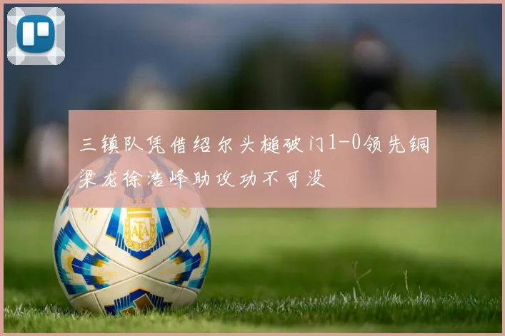三镇队凭借绍尔头槌破门1-0领先铜梁龙徐浩峰助攻功不可没