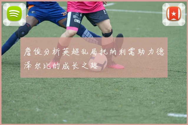 詹俊分析英超乱局托纳利需助力德泽尔比的成长之路
