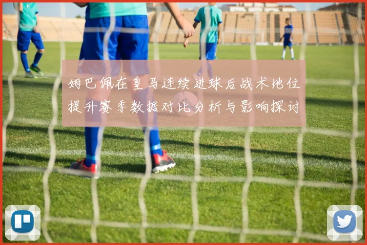 姆巴佩在皇马连续进球后战术地位提升赛季数据对比分析与影响探讨